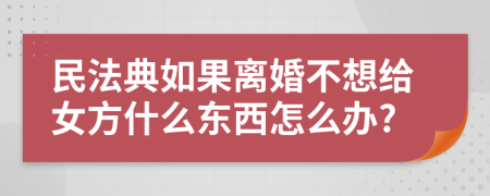 民法典如果离婚不想给女方什么东西怎么办?