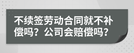 不续签劳动合同就不补偿吗？公司会赔偿吗？