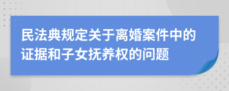 民法典规定关于离婚案件中的证据和子女抚养权的问题