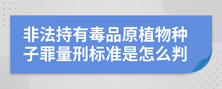 非法持有毒品原植物种子罪量刑标准是怎么判