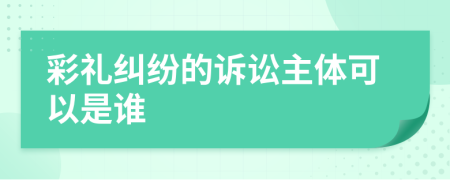 彩礼纠纷的诉讼主体可以是谁