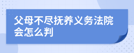 父母不尽抚养义务法院会怎么判