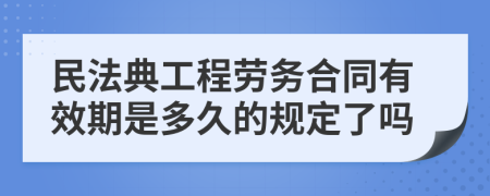 民法典工程劳务合同有效期是多久的规定了吗