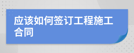 应该如何签订工程施工合同