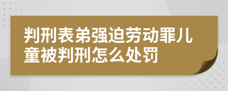 判刑表弟强迫劳动罪儿童被判刑怎么处罚