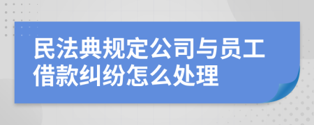 民法典规定公司与员工借款纠纷怎么处理
