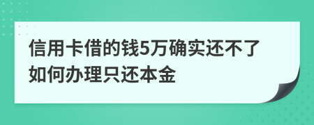 信用卡借的钱5万确实还不了如何办理只还本金