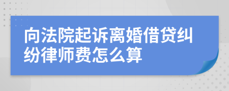 向法院起诉离婚借贷纠纷律师费怎么算