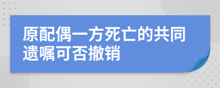 原配偶一方死亡的共同遗嘱可否撤销