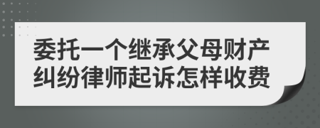 委托一个继承父母财产纠纷律师起诉怎样收费