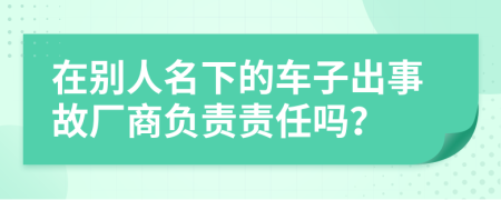 在别人名下的车子出事故厂商负责责任吗？