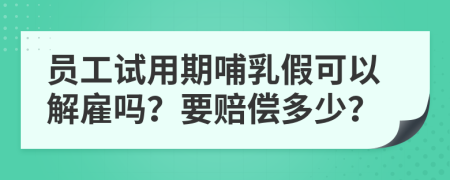 员工试用期哺乳假可以解雇吗？要赔偿多少？