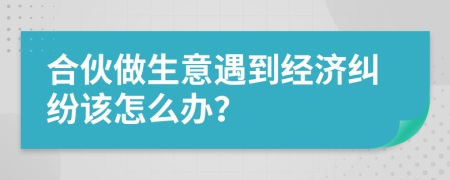 合伙做生意遇到经济纠纷该怎么办？