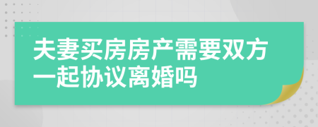 夫妻买房房产需要双方一起协议离婚吗