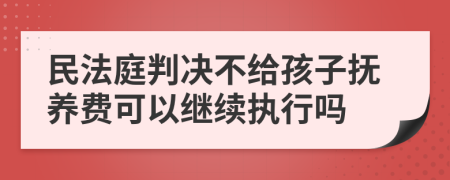 民法庭判决不给孩子抚养费可以继续执行吗