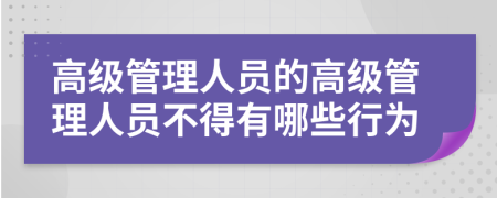 高级管理人员的高级管理人员不得有哪些行为