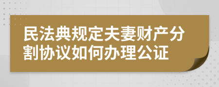 民法典规定夫妻财产分割协议如何办理公证