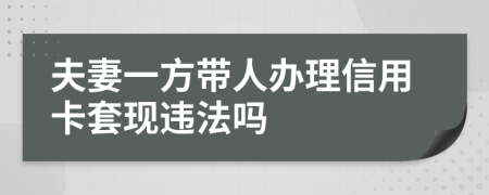 夫妻一方带人办理信用卡套现违法吗