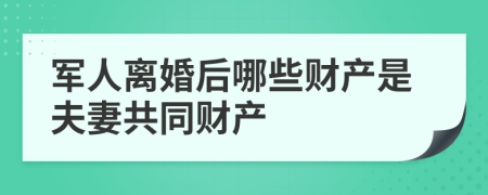 军人离婚后哪些财产是夫妻共同财产