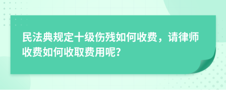 民法典规定十级伤残如何收费，请律师收费如何收取费用呢？