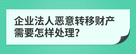 企业法人恶意转移财产需要怎样处理？