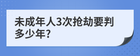 未成年人3次抢劫要判多少年?
