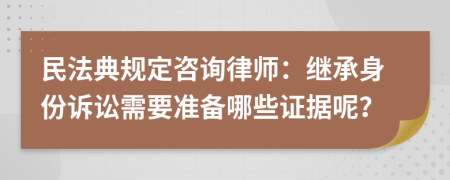 民法典规定咨询律师：继承身份诉讼需要准备哪些证据呢？