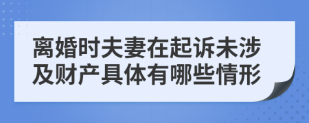 离婚时夫妻在起诉未涉及财产具体有哪些情形