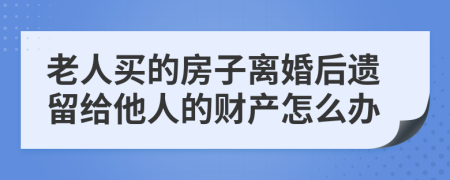 老人买的房子离婚后遗留给他人的财产怎么办