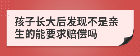 孩子长大后发现不是亲生的能要求赔偿吗