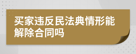 买家违反民法典情形能解除合同吗