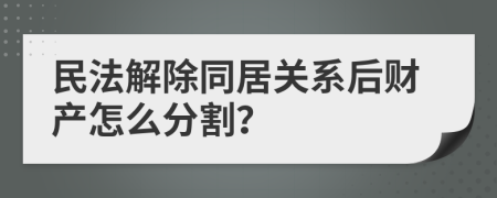 民法解除同居关系后财产怎么分割？