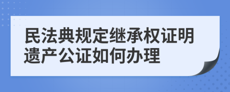 民法典规定继承权证明遗产公证如何办理