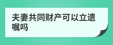 夫妻共同财产可以立遗嘱吗