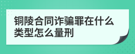铜陵合同诈骗罪在什么类型怎么量刑