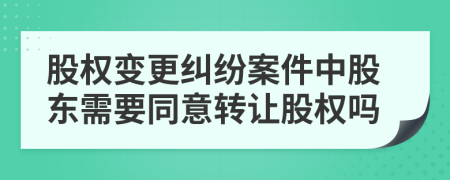 股权变更纠纷案件中股东需要同意转让股权吗