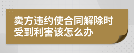 卖方违约使合同解除时受到利害该怎么办