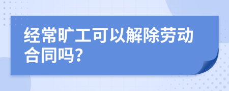 经常旷工可以解除劳动合同吗？