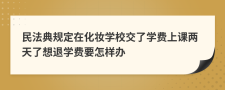 民法典规定在化妆学校交了学费上课两天了想退学费要怎样办