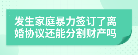 发生家庭暴力签订了离婚协议还能分割财产吗