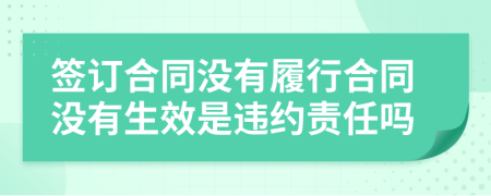 签订合同没有履行合同没有生效是违约责任吗