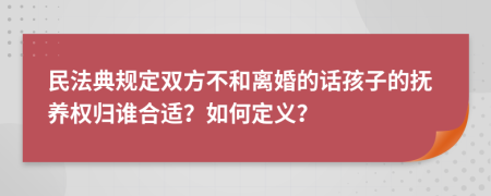 民法典规定双方不和离婚的话孩子的抚养权归谁合适？如何定义？