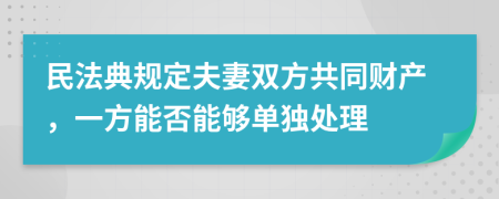 民法典规定夫妻双方共同财产，一方能否能够单独处理