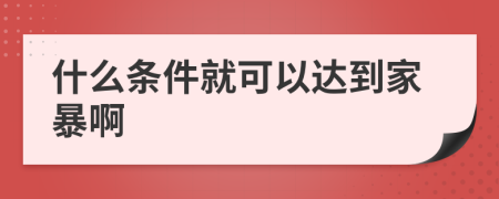 什么条件就可以达到家暴啊