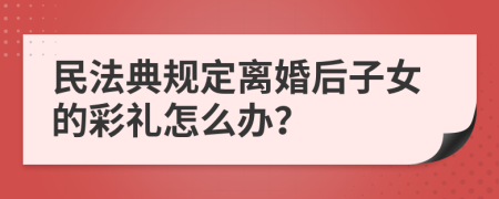 民法典规定离婚后子女的彩礼怎么办？