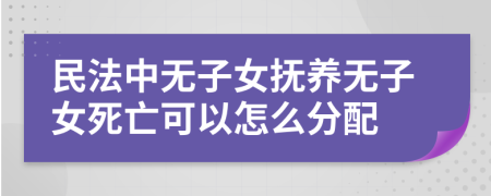 民法中无子女抚养无子女死亡可以怎么分配