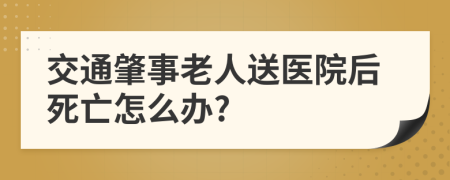 交通肇事老人送医院后死亡怎么办?
