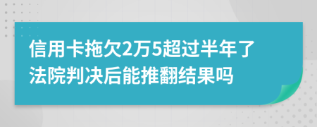 信用卡拖欠2万5超过半年了法院判决后能推翻结果吗
