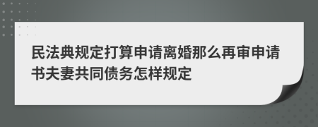 民法典规定打算申请离婚那么再审申请书夫妻共同债务怎样规定