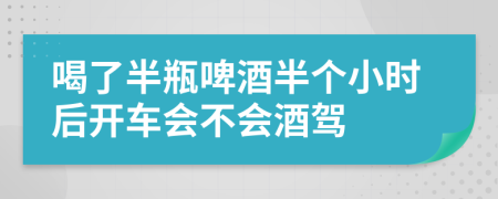 喝了半瓶啤酒半个小时后开车会不会酒驾